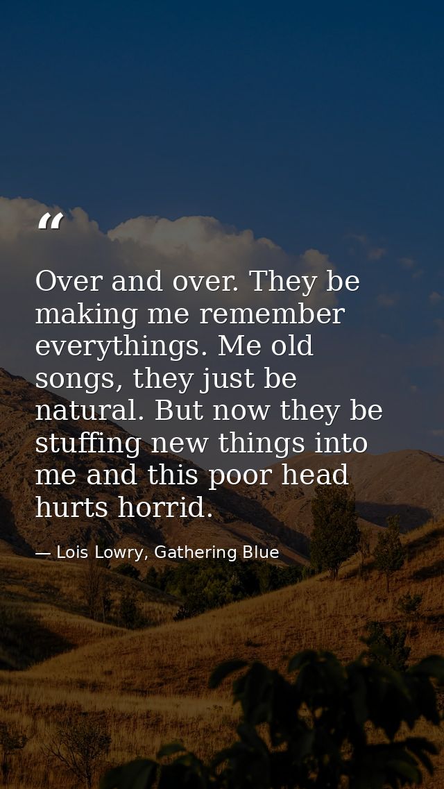 Over and over. They be making me remember everythings. Me old songs, they just be natural. But now they be stuffing new  — Lois Lowry, Gathering Blue