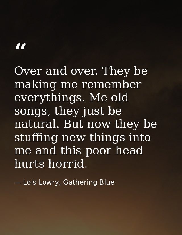 Over and over. They be making me remember everythings. Me old songs, they just be natural. But now they be stuffing new  — Lois Lowry, Gathering Blue