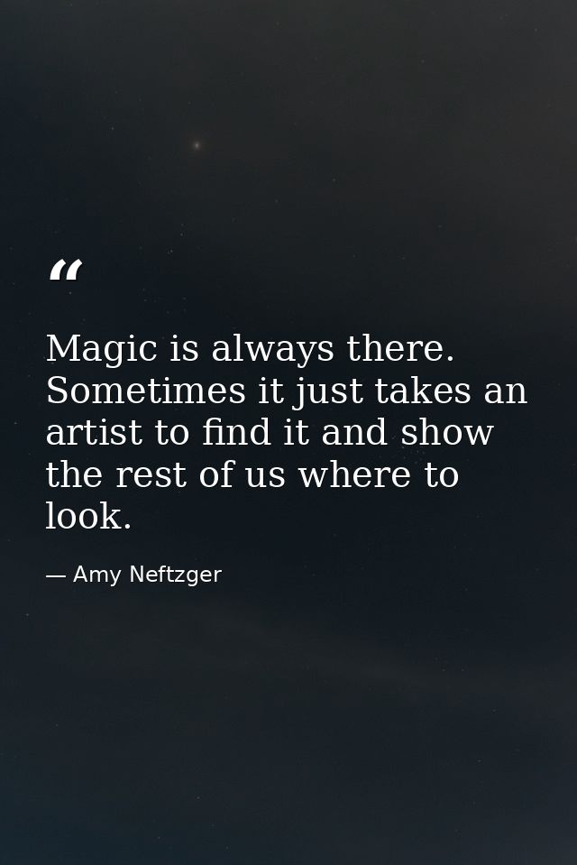 Magic is always there. Sometimes it just takes an artist to find it and show the rest of us where to look. — Amy Neftzger