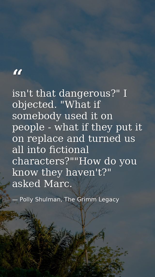 isn't that dangerous?" I objected. "What if somebody used it on people - what if they put it on replace and turned us al — Polly Shulman, The Grimm Legacy