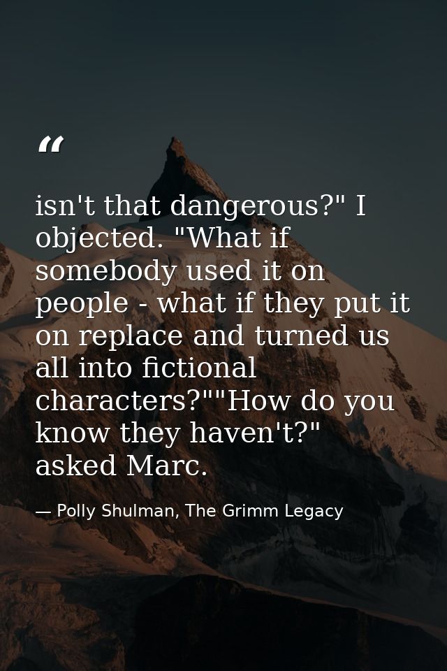 isn't that dangerous?" I objected. "What if somebody used it on people - what if they put it on replace and turned us al — Polly Shulman, The Grimm Legacy