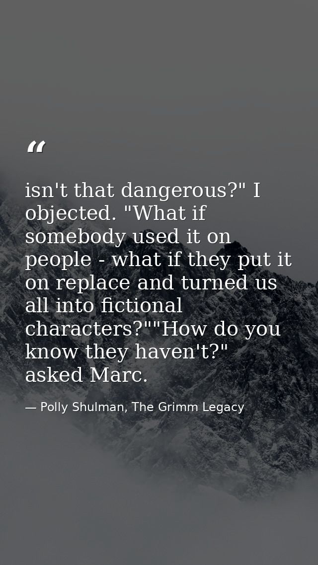 isn't that dangerous?" I objected. "What if somebody used it on people - what if they put it on replace and turned us al — Polly Shulman, The Grimm Legacy