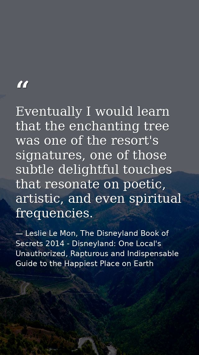 Eventually I would learn that the enchanting tree was one of the resort's signatures, one of those subtle delightful tou — Leslie Le Mon, The Disneyland Book of Secrets 2014 - Disneyland: One Local's Unauthorized, Rapturous and Indispensable Guide to the Happiest Place on Earth