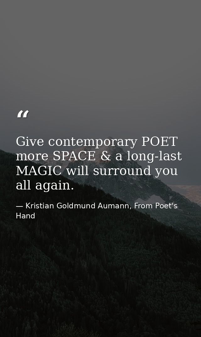 Give contemporary POET more SPACE & a long-last MAGIC will surround you all again. — Kristian Goldmund Aumann, From Poet's Hand