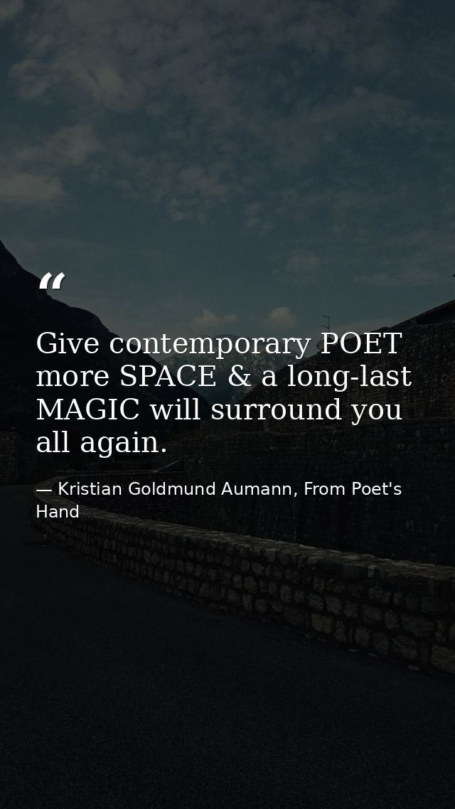 Give contemporary POET more SPACE & a long-last MAGIC will surround you all again. — Kristian Goldmund Aumann, From Poet's Hand