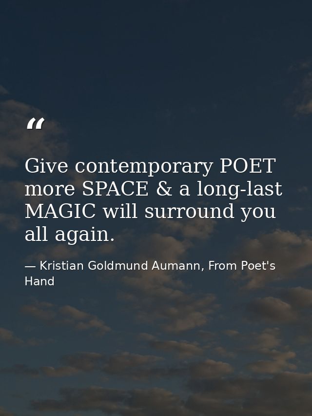 Give contemporary POET more SPACE & a long-last MAGIC will surround you all again. — Kristian Goldmund Aumann, From Poet's Hand