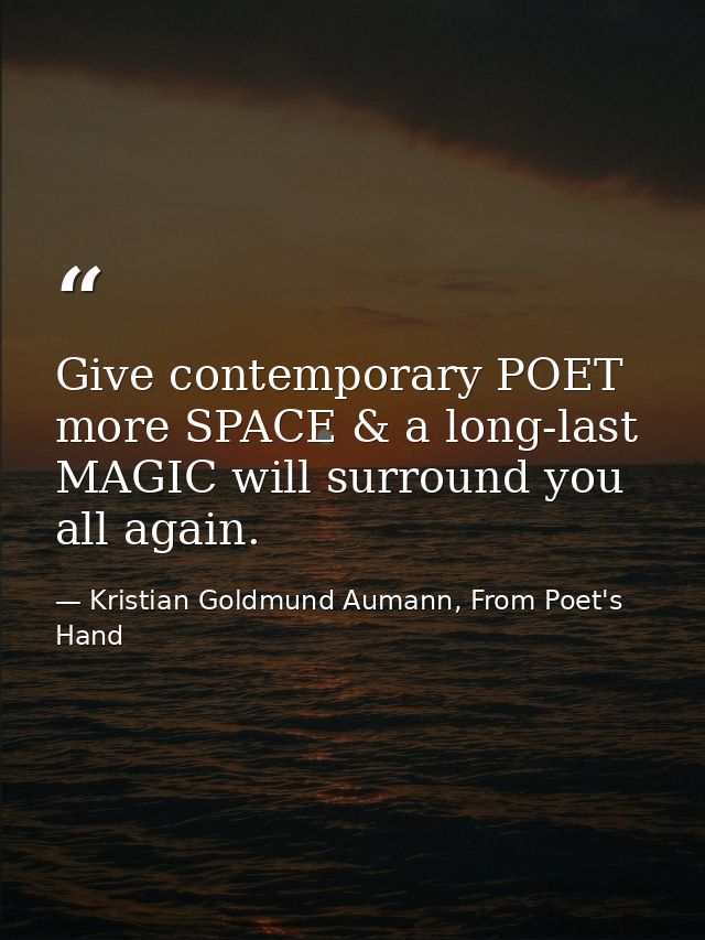 Give contemporary POET more SPACE & a long-last MAGIC will surround you all again. — Kristian Goldmund Aumann, From Poet's Hand