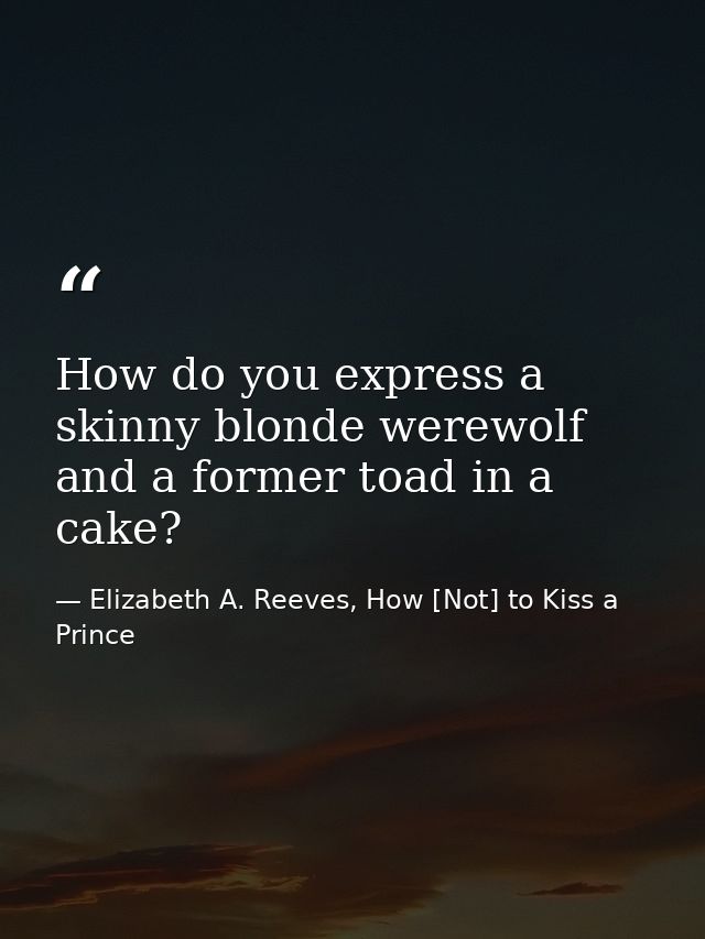 How do you express a skinny blonde werewolf and a former toad in a cake? — Elizabeth A. Reeves, How [Not] to Kiss a Prince