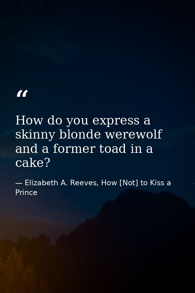 How do you express a skinny blonde werewolf and a former toad in a cake? — Elizabeth A. Reeves, How [Not] to Kiss a Prince