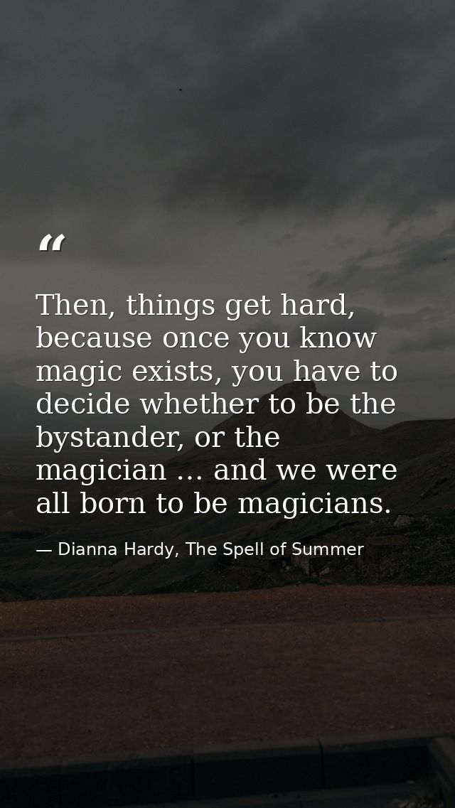 Then, things get hard, because once you know magic exists, you have to decide whether to be the bystander, or the magici — Dianna Hardy, The Spell of Summer