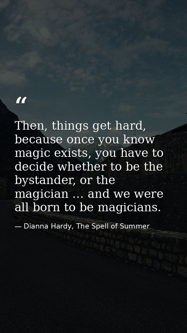 Then, things get hard, because once you know magic exists, you have to decide whether to be the bystander, or the magici — Dianna Hardy, The Spell of Summer