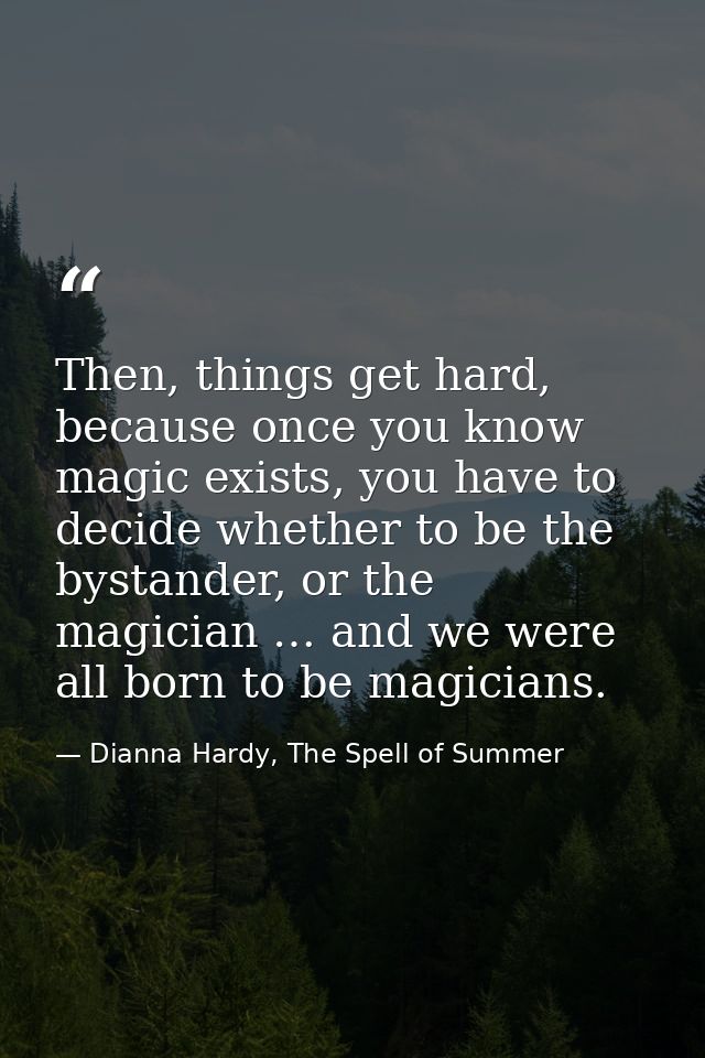 Then, things get hard, because once you know magic exists, you have to decide whether to be the bystander, or the magici — Dianna Hardy, The Spell of Summer