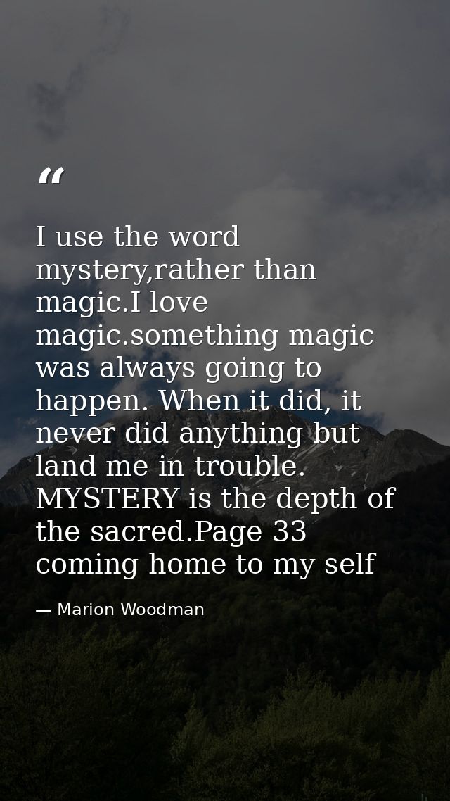 I use the word mystery,rather than magic.I love magic.something magic was always going to happen. When it did, it never  — Marion Woodman