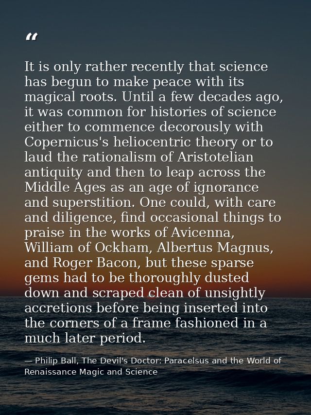 It is only rather recently that science has begun to make peace with its magical roots. Until a few decades ago, it was  — Philip Ball, The Devil's Doctor: Paracelsus and the World of Renaissance Magic and Science