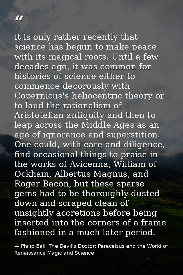 It is only rather recently that science has begun to make peace with its magical roots. Until a few decades ago, it was  — Philip Ball, The Devil's Doctor: Paracelsus and the World of Renaissance Magic and Science
