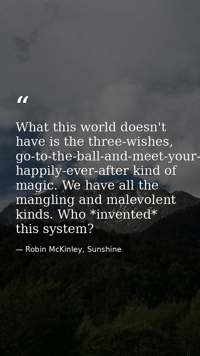 What this world doesn't have is the three-wishes, go-to-the-ball-and-meet-your-prince, happily-ever-after kind of magic. — Robin McKinley, Sunshine