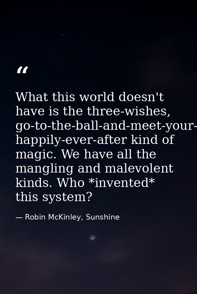 What this world doesn't have is the three-wishes, go-to-the-ball-and-meet-your-prince, happily-ever-after kind of magic. — Robin McKinley, Sunshine
