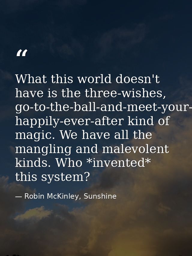 What this world doesn't have is the three-wishes, go-to-the-ball-and-meet-your-prince, happily-ever-after kind of magic. — Robin McKinley, Sunshine
