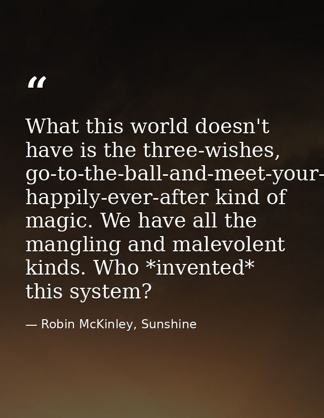 What this world doesn't have is the three-wishes, go-to-the-ball-and-meet-your-prince, happily-ever-after kind of magic. — Robin McKinley, Sunshine