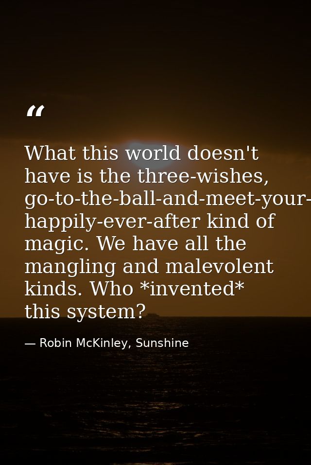What this world doesn't have is the three-wishes, go-to-the-ball-and-meet-your-prince, happily-ever-after kind of magic. — Robin McKinley, Sunshine