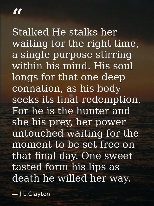 Stalked He stalks her waiting for the right time, a single purpose stirring within his mind. His soul longs for that one — J.L.Clayton