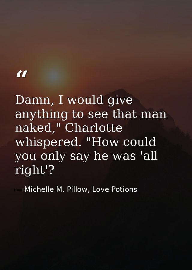 Damn, I would give anything to see that man naked," Charlotte whispered. "How could you only say he was 'all right'? — Michelle M. Pillow, Love Potions