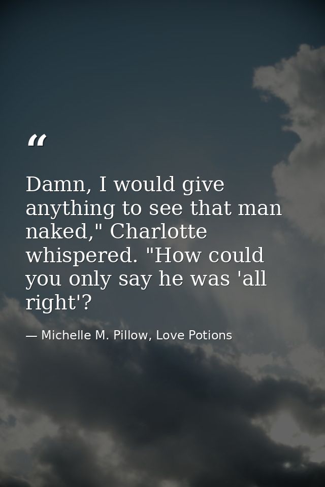 Damn, I would give anything to see that man naked," Charlotte whispered. "How could you only say he was 'all right'? — Michelle M. Pillow, Love Potions