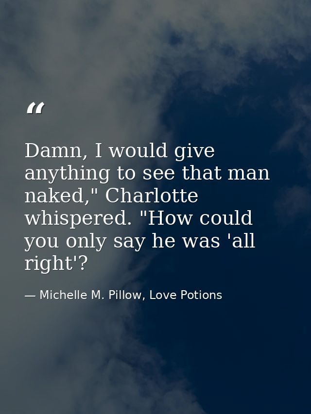 Damn, I would give anything to see that man naked," Charlotte whispered. "How could you only say he was 'all right'? — Michelle M. Pillow, Love Potions