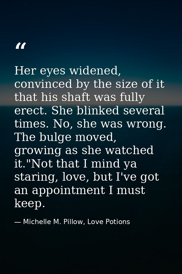 Her eyes widened, convinced by the size of it that his shaft was fully erect. She blinked several times. No, she was wro — Michelle M. Pillow, Love Potions