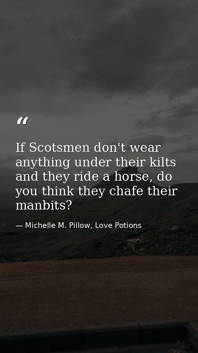If Scotsmen don't wear anything under their kilts and they ride a horse, do you think they chafe their manbits? — Michelle M. Pillow, Love Potions