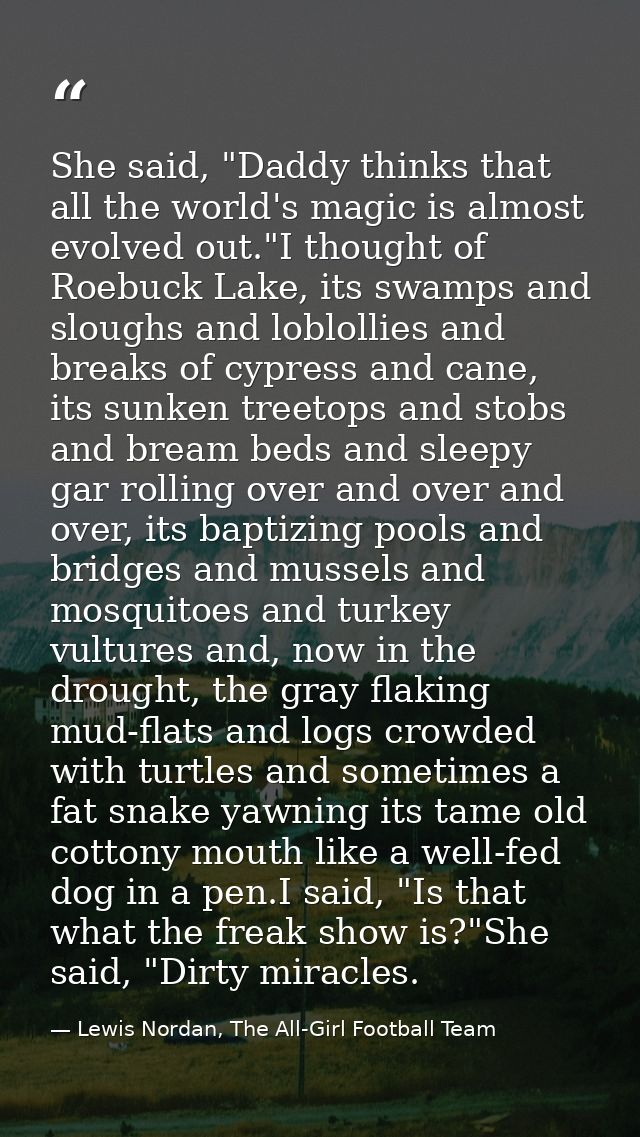 She said, "Daddy thinks that all the world's magic is almost evolved out."I thought of Roebuck Lake, its swamps and slou — Lewis Nordan, The All-Girl Football Team