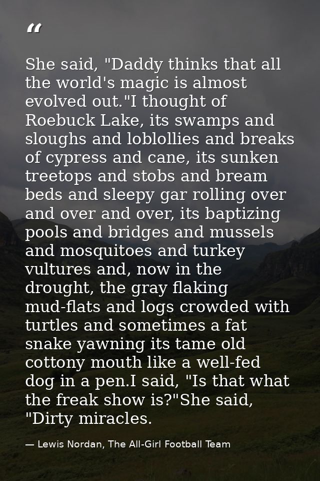 She said, "Daddy thinks that all the world's magic is almost evolved out."I thought of Roebuck Lake, its swamps and slou — Lewis Nordan, The All-Girl Football Team