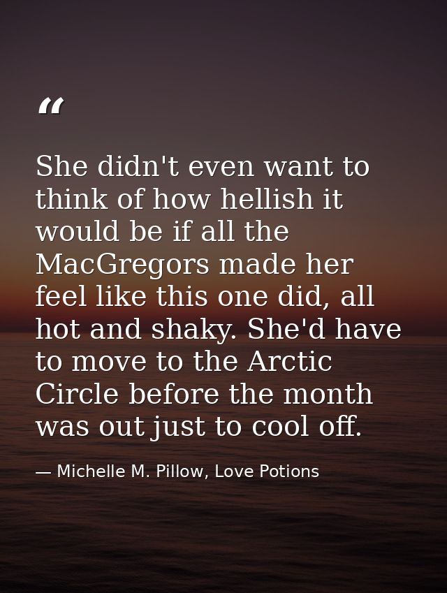 She didn't even want to think of how hellish it would be if all the MacGregors made her feel like this one did, all hot  — Michelle M. Pillow, Love Potions