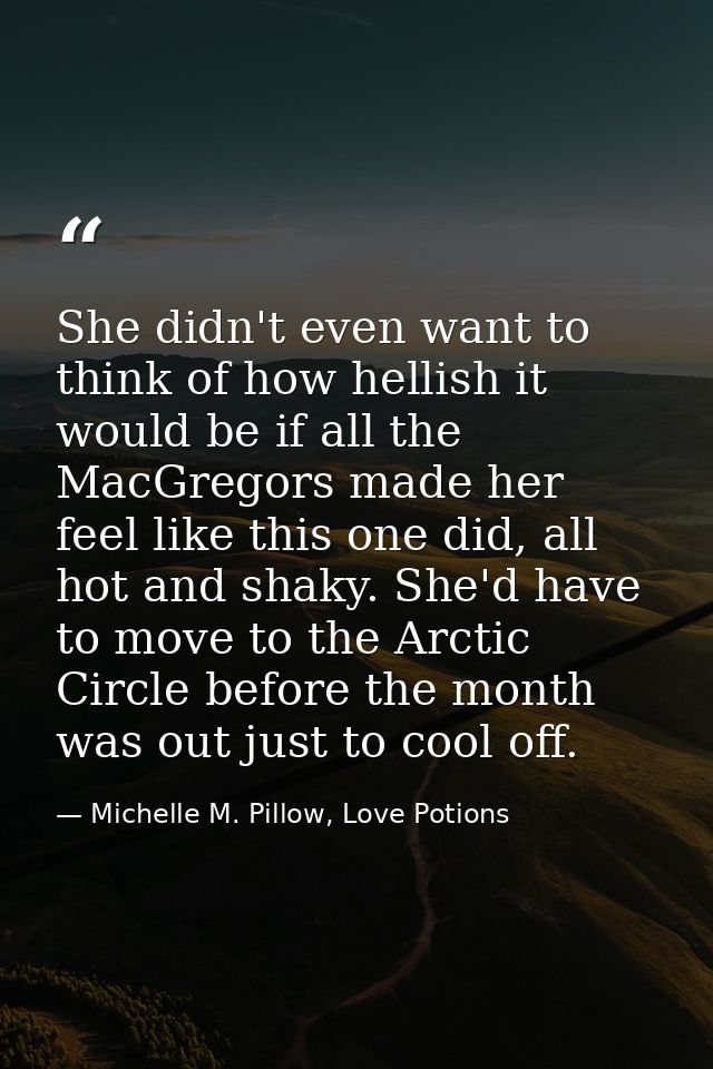 She didn't even want to think of how hellish it would be if all the MacGregors made her feel like this one did, all hot  — Michelle M. Pillow, Love Potions