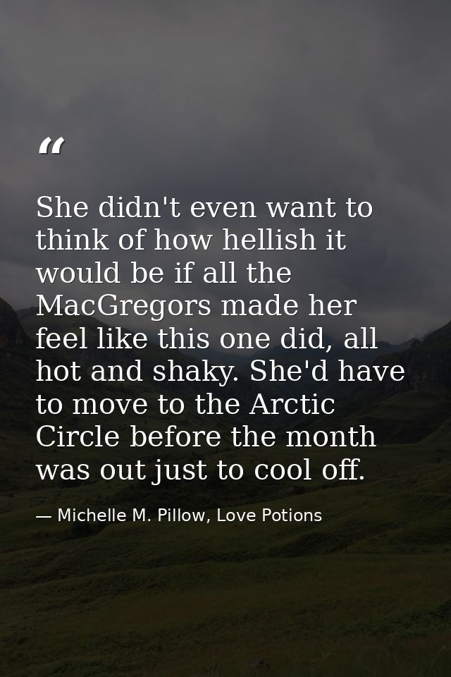She didn't even want to think of how hellish it would be if all the MacGregors made her feel like this one did, all hot  — Michelle M. Pillow, Love Potions