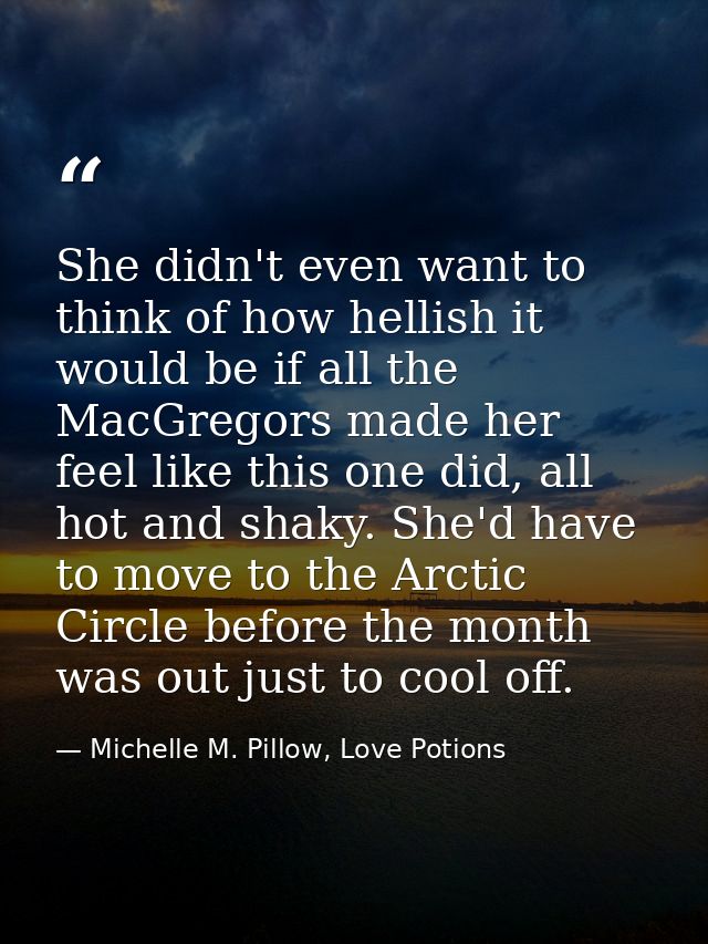 She didn't even want to think of how hellish it would be if all the MacGregors made her feel like this one did, all hot  — Michelle M. Pillow, Love Potions