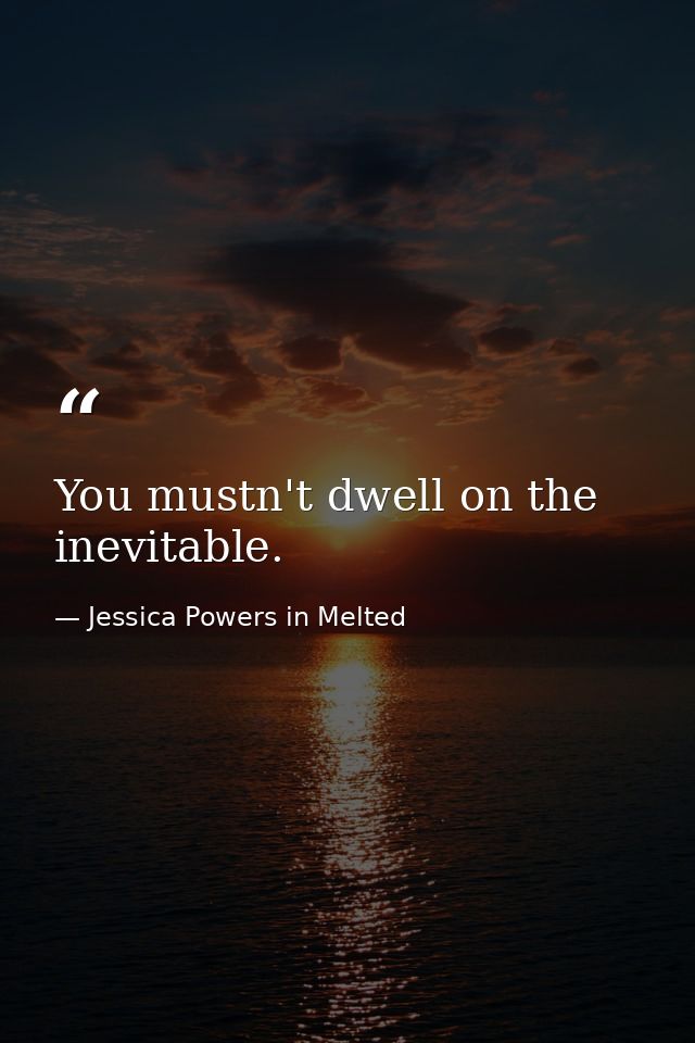 You mustn't dwell on the inevitable. — Jessica Powers in Melted