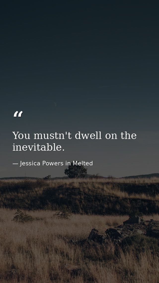You mustn't dwell on the inevitable. — Jessica Powers in Melted