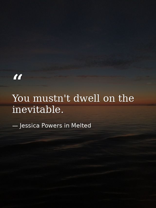 You mustn't dwell on the inevitable. — Jessica Powers in Melted