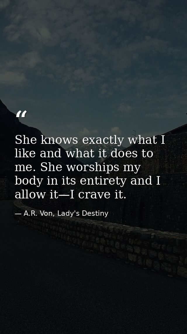 She knows exactly what I like and what it does to me. She worships my body in its entirety and I allow it—I crave it. — A.R. Von, Lady's Destiny