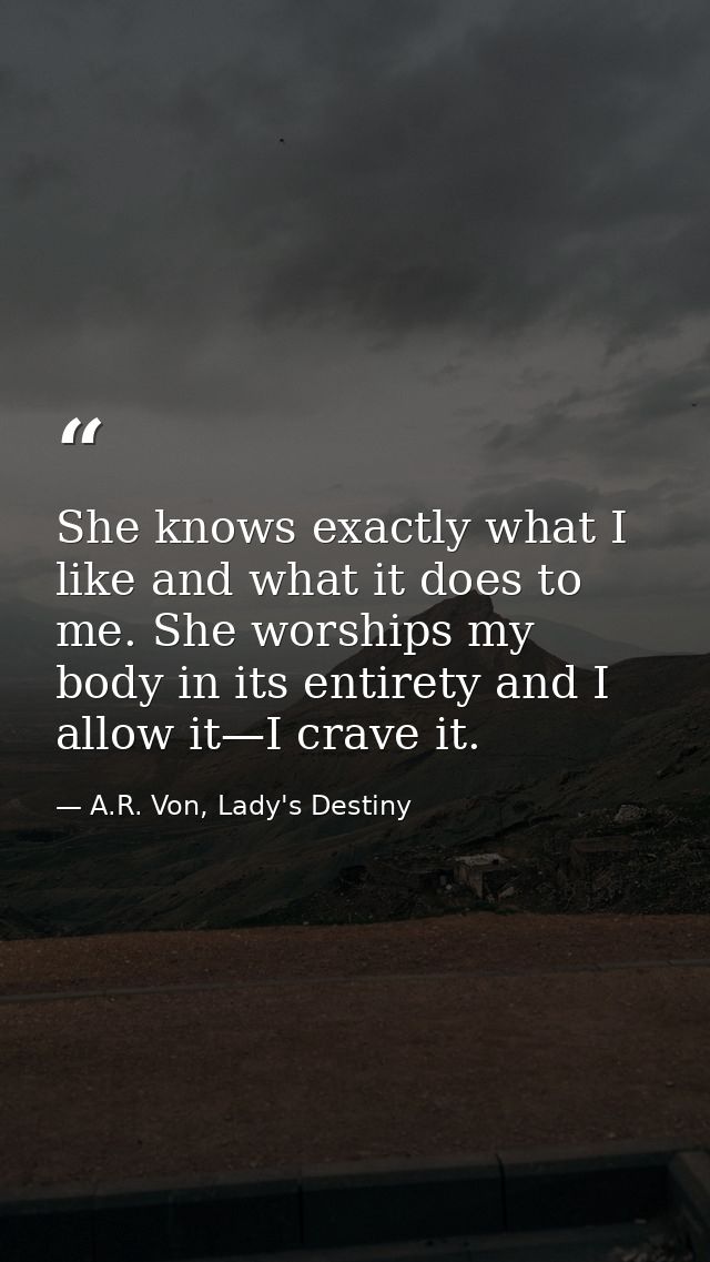 She knows exactly what I like and what it does to me. She worships my body in its entirety and I allow it—I crave it. — A.R. Von, Lady's Destiny