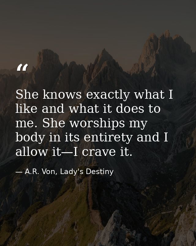 She knows exactly what I like and what it does to me. She worships my body in its entirety and I allow it—I crave it. — A.R. Von, Lady's Destiny