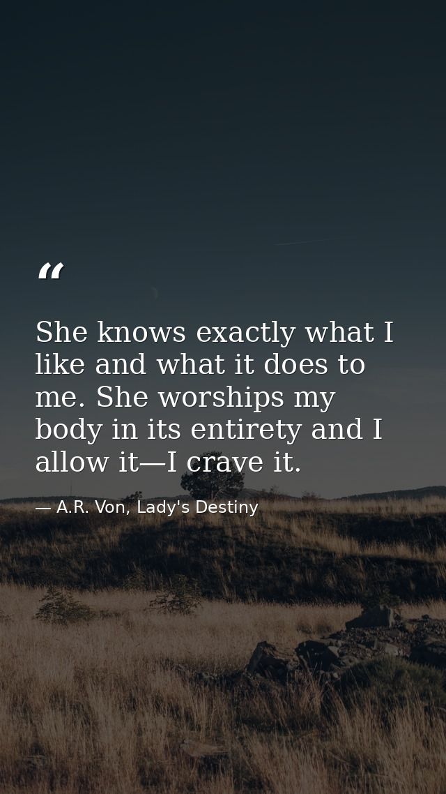 She knows exactly what I like and what it does to me. She worships my body in its entirety and I allow it—I crave it. — A.R. Von, Lady's Destiny