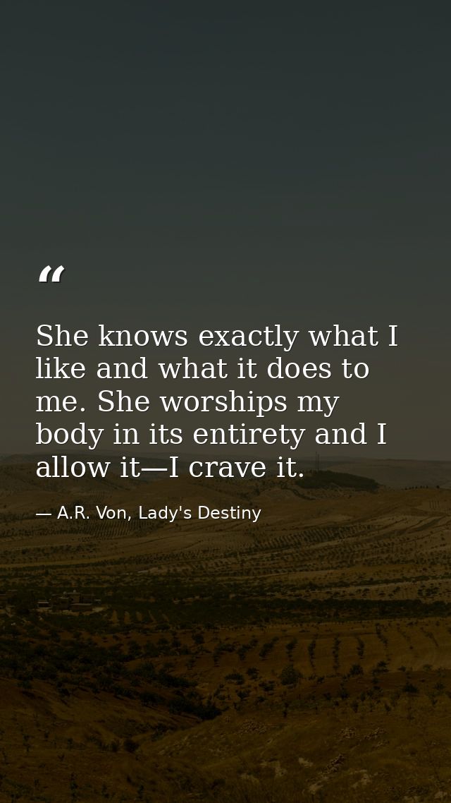 She knows exactly what I like and what it does to me. She worships my body in its entirety and I allow it—I crave it. — A.R. Von, Lady's Destiny