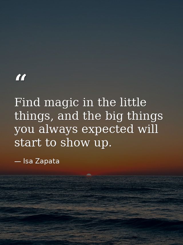 Find magic in the little things, and the big things you always expected will start to show up. — Isa Zapata