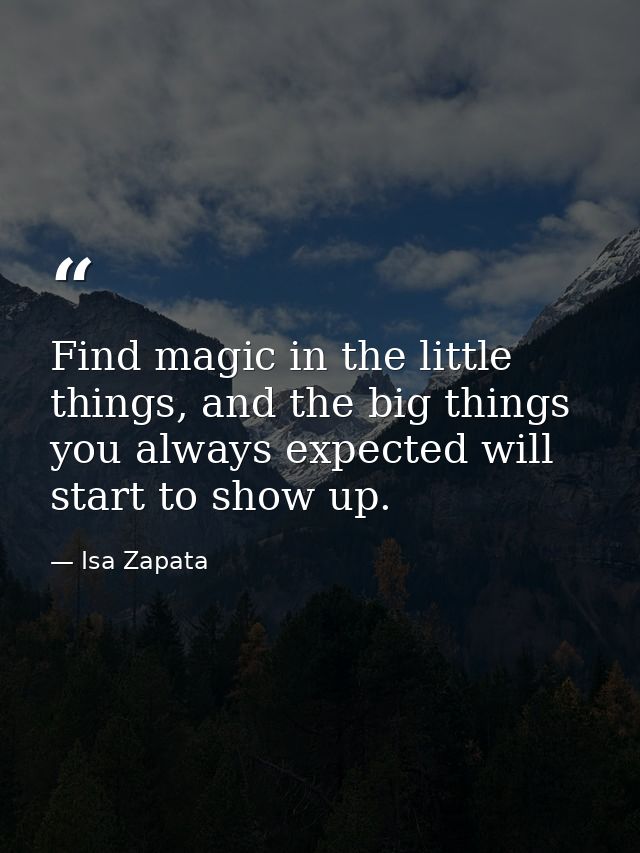 Find magic in the little things, and the big things you always expected will start to show up. — Isa Zapata