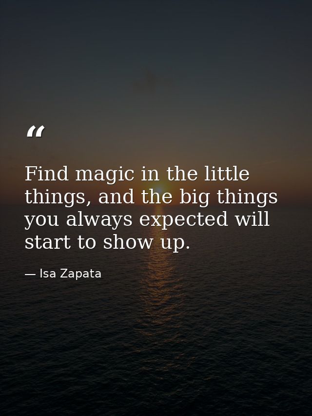 Find magic in the little things, and the big things you always expected will start to show up. — Isa Zapata
