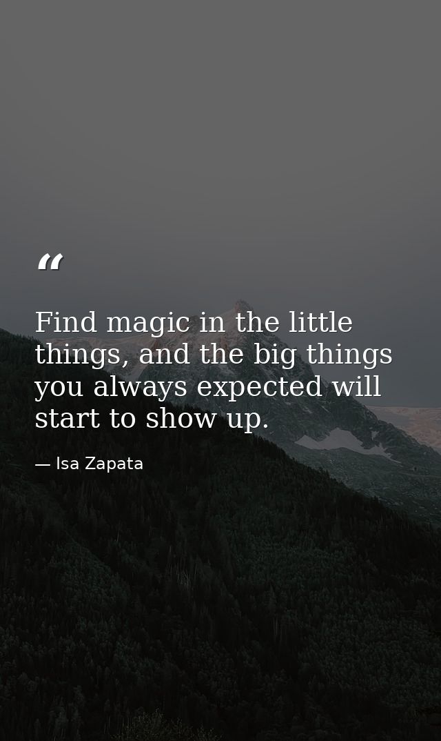 Find magic in the little things, and the big things you always expected will start to show up. — Isa Zapata