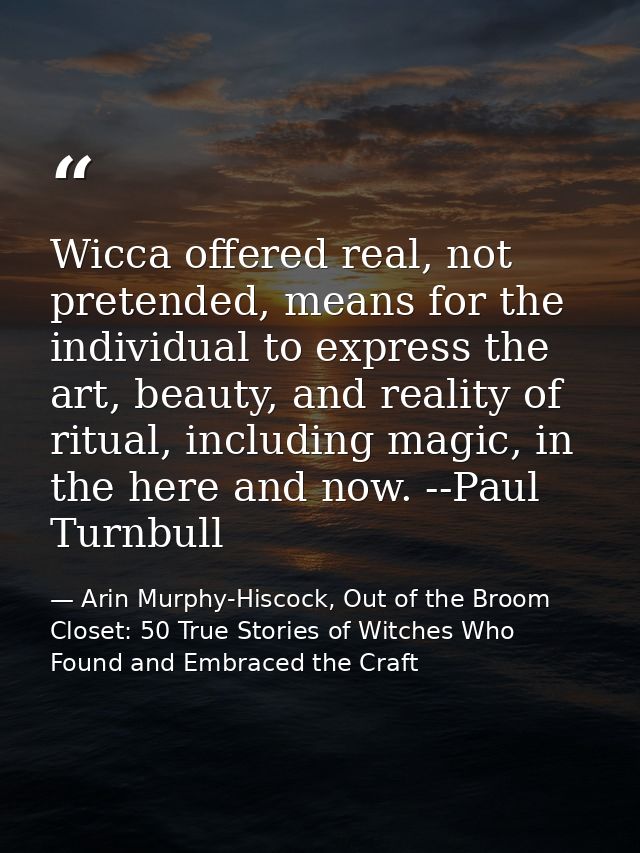 Wicca offered real, not pretended, means for the individual to express the art, beauty, and reality of ritual, including — Arin Murphy-Hiscock, Out of the Broom Closet: 50 True Stories of Witches Who Found and Embraced the Craft