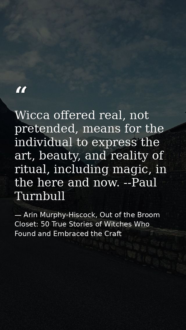 Wicca offered real, not pretended, means for the individual to express the art, beauty, and reality of ritual, including — Arin Murphy-Hiscock, Out of the Broom Closet: 50 True Stories of Witches Who Found and Embraced the Craft